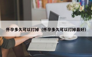 怀孕多久可以打掉（怀孕多久可以打掉最好）