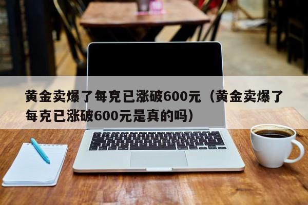 黄金卖爆了每克已涨破600元（黄金卖爆了每克已涨破600元是真的吗）-第1张图片-鲸幼网