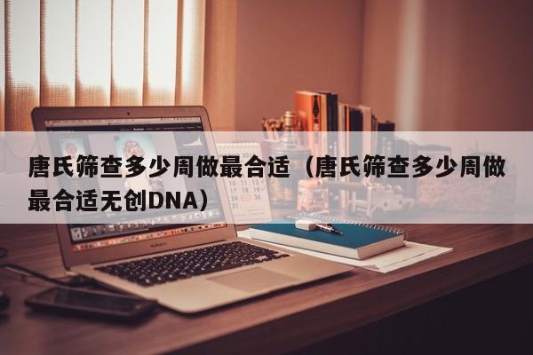 唐氏筛查多少周做最合适（唐氏筛查多少周做最合适无创DNA）-第1张图片-鲸幼网