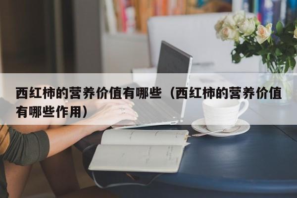 西红柿的营养价值有哪些（西红柿的营养价值有哪些作用）-第1张图片-鲸幼网