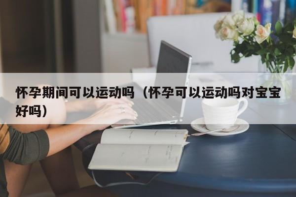 怀孕期间可以运动吗（怀孕可以运动吗对宝宝好吗）-第1张图片-鲸幼网