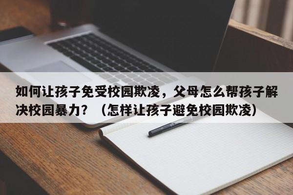 如何让孩子免受校园欺凌，父母怎么帮孩子解决校园暴力？（怎样让孩子避免校园欺凌）-第1张图片-鲸幼网