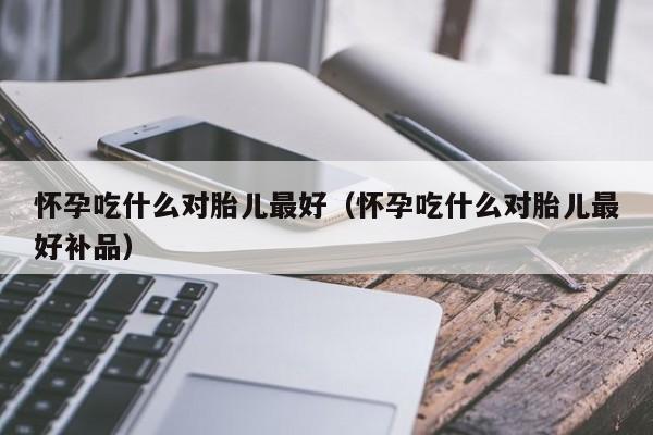 怀孕吃什么对胎儿最好（怀孕吃什么对胎儿最好补品）-第1张图片-鲸幼网