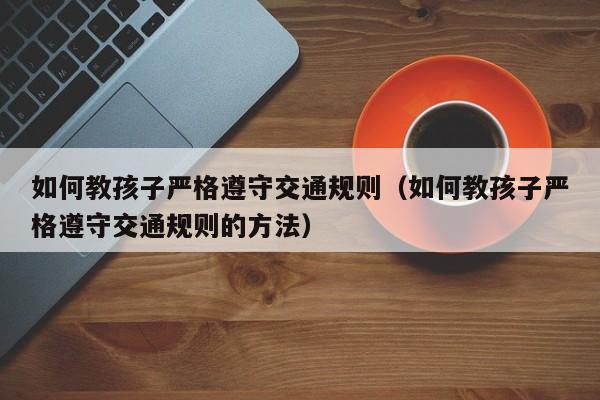 如何教孩子严格遵守交通规则（如何教孩子严格遵守交通规则的方法）-第1张图片-鲸幼网