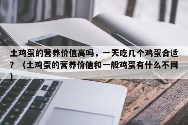 土鸡蛋的营养价值高吗，一天吃几个鸡蛋合适？（土鸡蛋的营养价值和一般鸡蛋有什么不同）-第1张图片-鲸幼网