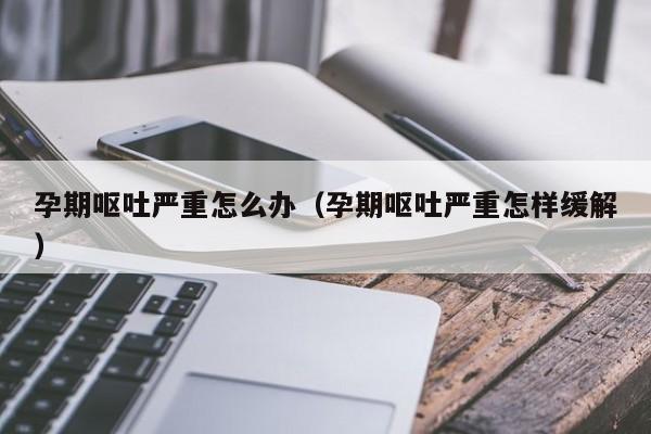 孕期呕吐严重怎么办（孕期呕吐严重怎样缓解）-第1张图片-鲸幼网