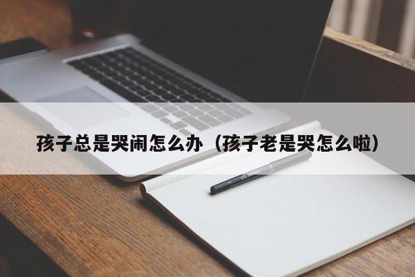 孩子总是哭闹怎么办（孩子老是哭怎么啦）-第1张图片-鲸幼网