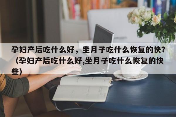 孕妇产后吃什么好，坐月子吃什么恢复的快？（孕妇产后吃什么好,坐月子吃什么恢复的快些）-第1张图片-鲸幼网