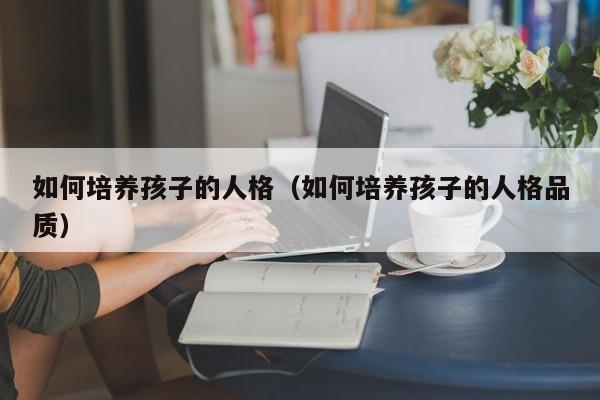 如何培养孩子的人格（如何培养孩子的人格品质）-第1张图片-鲸幼网