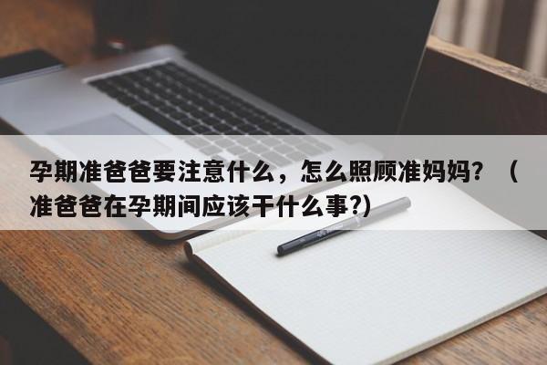 孕期准爸爸要注意什么，怎么照顾准妈妈？（准爸爸在孕期间应该干什么事?）-第1张图片-鲸幼网