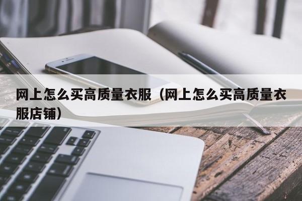 网上怎么买高质量衣服（网上怎么买高质量衣服店铺）-第1张图片-鲸幼网