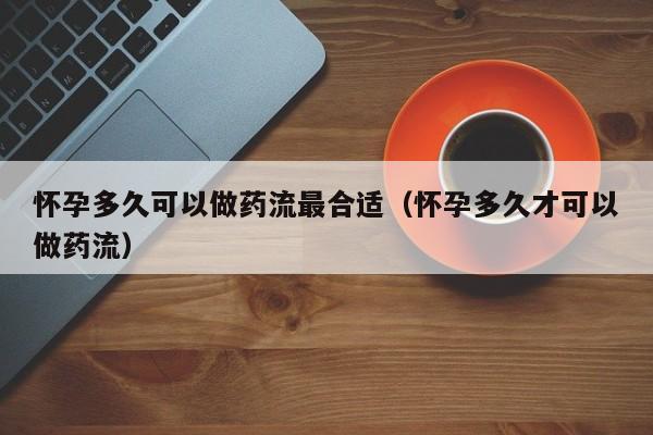 怀孕多久可以做药流最合适（怀孕多久才可以做药流）-第1张图片-鲸幼网