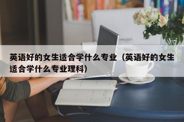 英语好的女生适合学什么专业（英语好的女生适合学什么专业理科）-第1张图片-鲸幼网