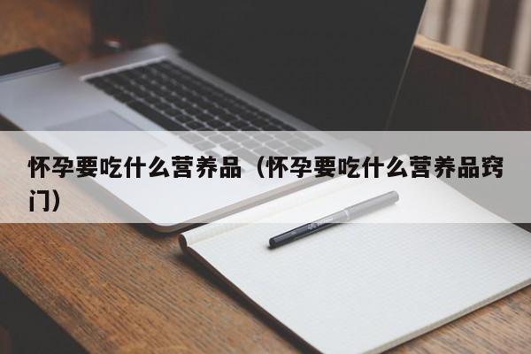 怀孕要吃什么营养品（怀孕要吃什么营养品窍门）-第1张图片-鲸幼网