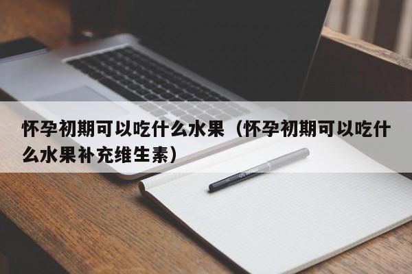 怀孕初期可以吃什么水果（怀孕初期可以吃什么水果补充维生素）-第1张图片-鲸幼网