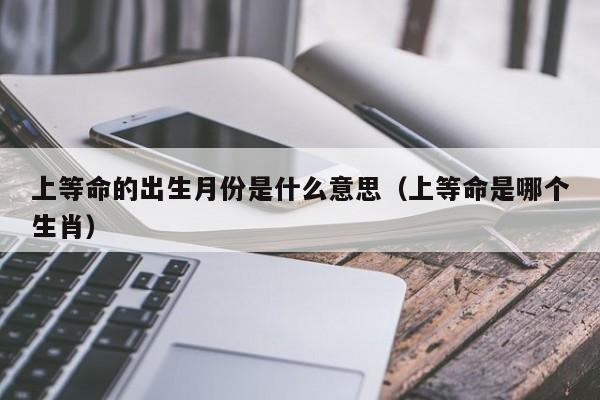 上等命的出生月份是什么意思（上等命是哪个生肖）-第1张图片-鲸幼网