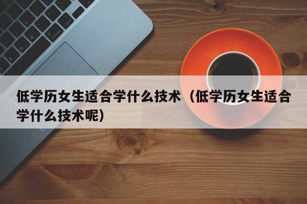 低学历女生适合学什么技术（低学历女生适合学什么技术呢）-第1张图片-鲸幼网