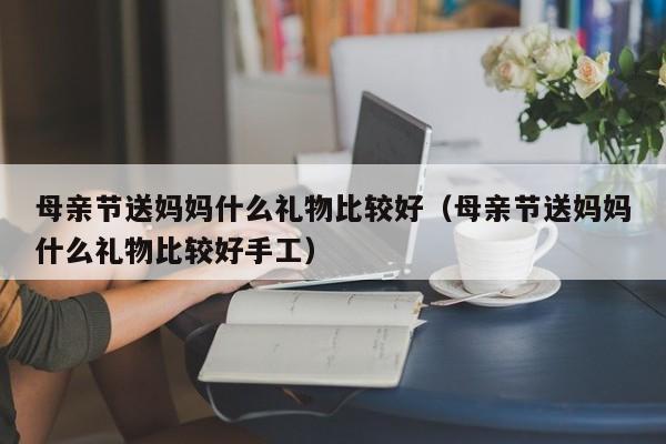 母亲节送妈妈什么礼物比较好（母亲节送妈妈什么礼物比较好手工）-第1张图片-鲸幼网