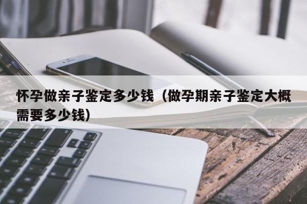 怀孕做亲子鉴定多少钱（做孕期亲子鉴定大概需要多少钱）-第1张图片-鲸幼网