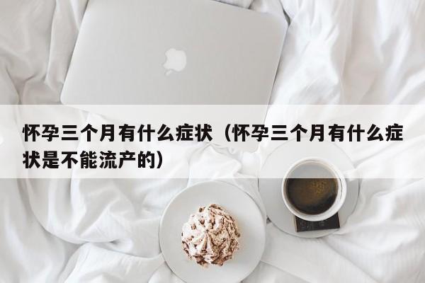 怀孕三个月有什么症状（怀孕三个月有什么症状是不能流产的）-第1张图片-鲸幼网