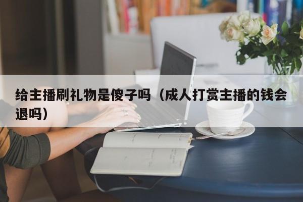 给主播刷礼物是傻子吗（成人打赏主播的钱会退吗）-第1张图片-鲸幼网