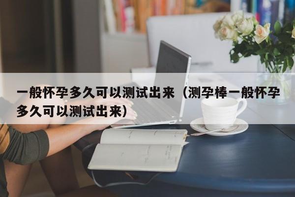 一般怀孕多久可以测试出来（测孕棒一般怀孕多久可以测试出来）-第1张图片-鲸幼网