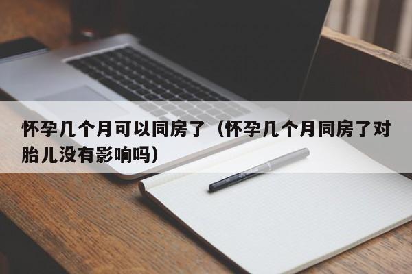 怀孕几个月可以同房了（怀孕几个月同房了对胎儿没有影响吗）-第1张图片-鲸幼网