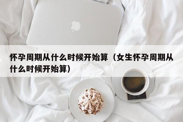 怀孕周期从什么时候开始算（女生怀孕周期从什么时候开始算）-第1张图片-鲸幼网