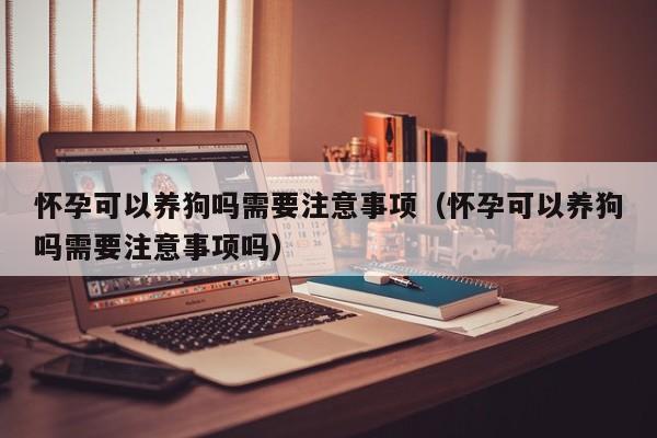 怀孕可以养狗吗需要注意事项（怀孕可以养狗吗需要注意事项吗）-第1张图片-鲸幼网