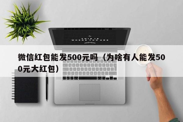 微信红包能发500元吗（为啥有人能发500元大红包）-第1张图片-鲸幼网