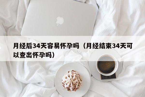 月经后34天容易怀孕吗（月经结束34天可以查出怀孕吗）-第1张图片-鲸幼网