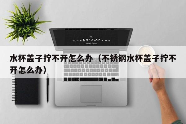 水杯盖子拧不开怎么办（不锈钢水杯盖子拧不开怎么办）-第1张图片-鲸幼网