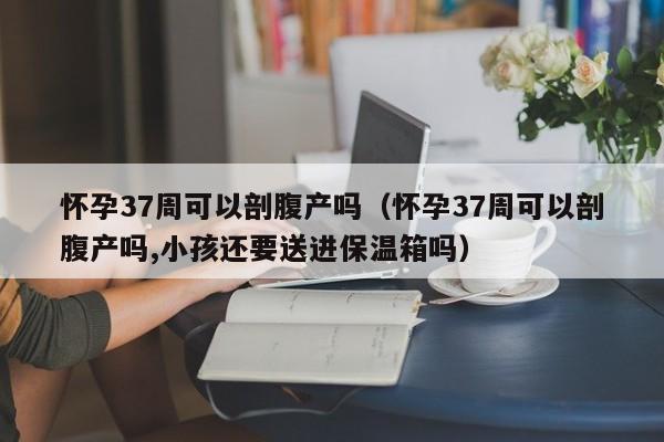 怀孕37周可以剖腹产吗（怀孕37周可以剖腹产吗,小孩还要送进保温箱吗）-第1张图片-鲸幼网