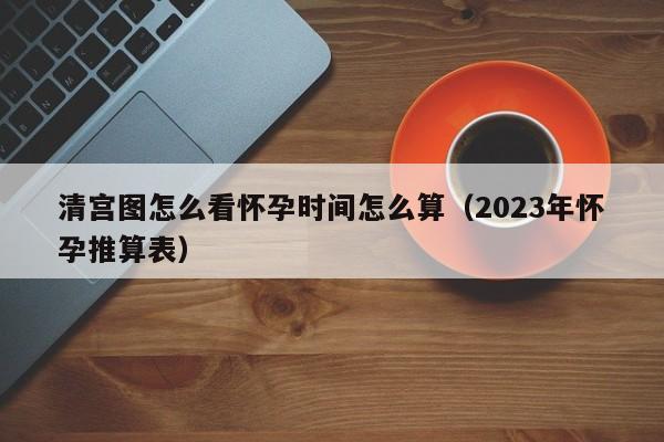 清宫图怎么看怀孕时间怎么算（2023年怀孕推算表）-第1张图片-鲸幼网