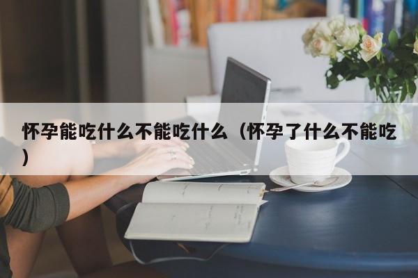 怀孕能吃什么不能吃什么（怀孕了什么不能吃）-第1张图片-鲸幼网