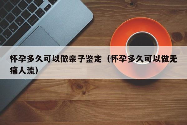 怀孕多久可以做亲子鉴定（怀孕多久可以做无痛人流）-第1张图片-鲸幼网