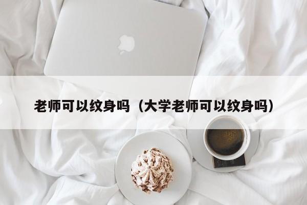 老师可以纹身吗（大学老师可以纹身吗）-第1张图片-鲸幼网