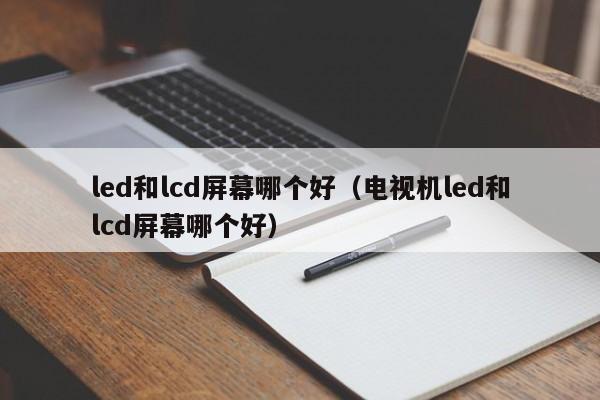 led和lcd屏幕哪个好（电视机led和lcd屏幕哪个好）-第1张图片-鲸幼网