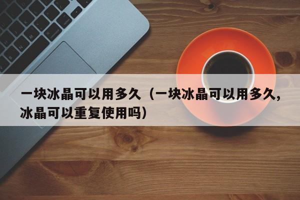 一块冰晶可以用多久（一块冰晶可以用多久,冰晶可以重复使用吗）-第1张图片-鲸幼网