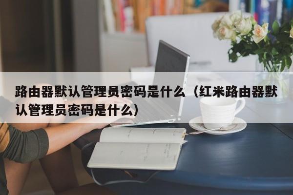 路由器默认管理员密码是什么（红米路由器默认管理员密码是什么）-第1张图片-鲸幼网