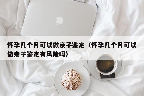 怀孕几个月可以做亲子鉴定（怀孕几个月可以做亲子鉴定有风险吗）-第1张图片-鲸幼网