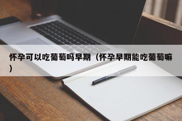 怀孕可以吃葡萄吗早期（怀孕早期能吃葡萄嘛）-第1张图片-鲸幼网