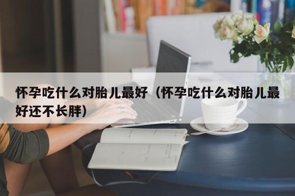 怀孕吃什么对胎儿最好（怀孕吃什么对胎儿最好还不长胖）-第1张图片-鲸幼网