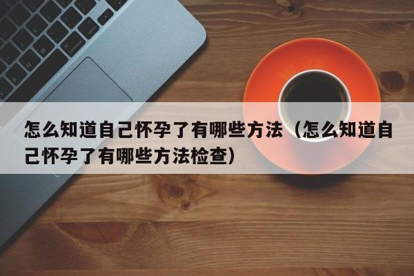 怎么知道自己怀孕了有哪些方法（怎么知道自己怀孕了有哪些方法检查）-第1张图片-鲸幼网