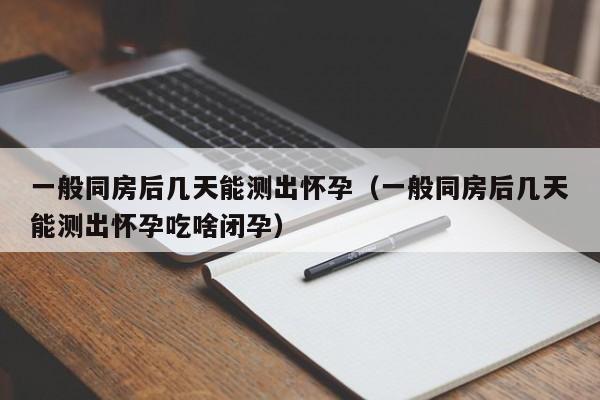 一般同房后几天能测出怀孕（一般同房后几天能测出怀孕吃啥闭孕）-第1张图片-鲸幼网