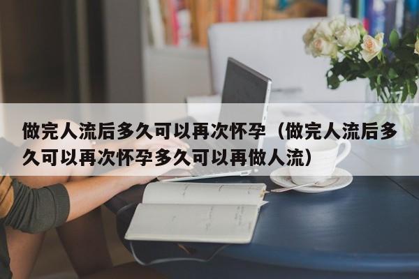 做完人流后多久可以再次怀孕（做完人流后多久可以再次怀孕多久可以再做人流）-第1张图片-鲸幼网