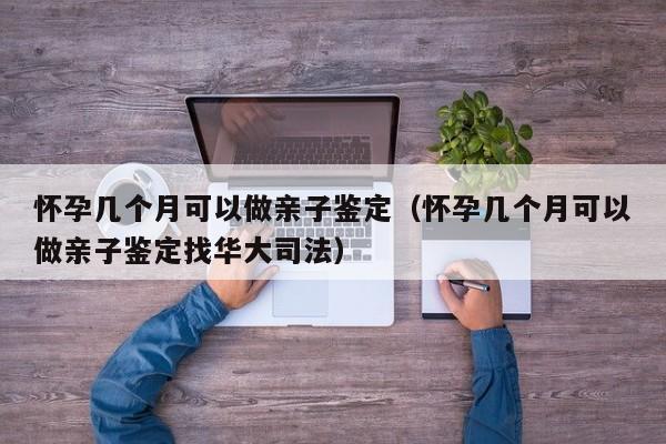 怀孕几个月可以做亲子鉴定（怀孕几个月可以做亲子鉴定找华大司法）-第1张图片-鲸幼网