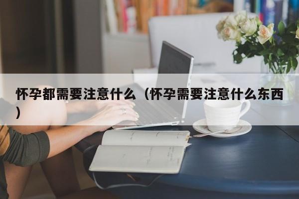 怀孕都需要注意什么（怀孕需要注意什么东西）-第1张图片-鲸幼网