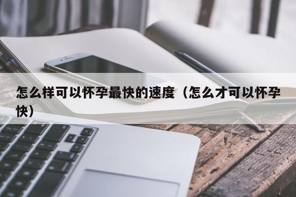 怎么样可以怀孕最快的速度（怎么才可以怀孕快）-第1张图片-鲸幼网